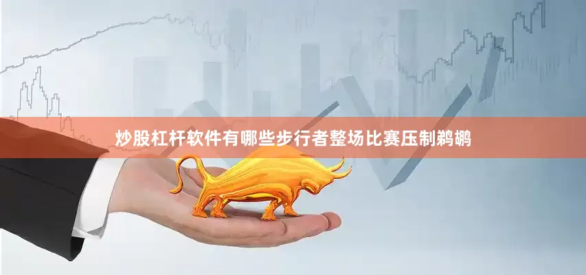 炒股杠杆软件有哪些步行者整场比赛压制鹈鹕