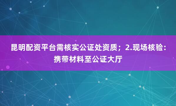 昆明配资平台需核实公证处资质；2.现场核验：携带材料至公证大厅