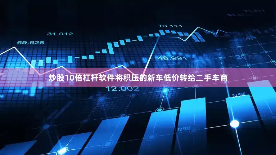 炒股10倍杠杆软件将积压的新车低价转给二手车商