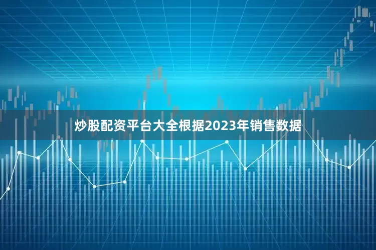 炒股配资平台大全根据2023年销售数据