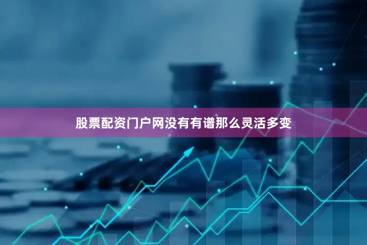 股票配资门户网没有有谱那么灵活多变