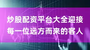 炒股配资平台大全迎接每一位远方而来的客人