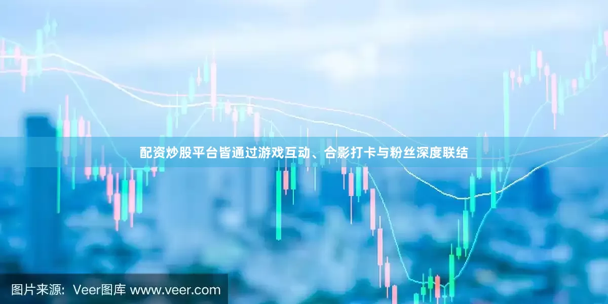 配资炒股平台皆通过游戏互动、合影打卡与粉丝深度联结