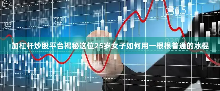 加杠杆炒股平台揭秘这位25岁女子如何用一根根普通的冰棍