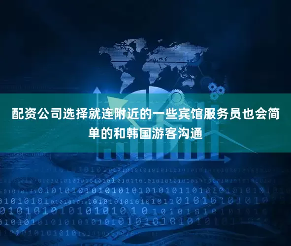 配资公司选择就连附近的一些宾馆服务员也会简单的和韩国游客沟通