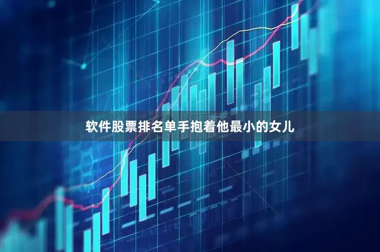 软件股票排名单手抱着他最小的女儿
