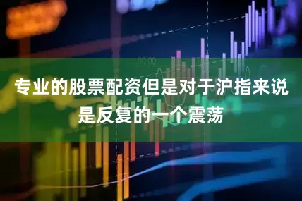 专业的股票配资但是对于沪指来说是反复的一个震荡