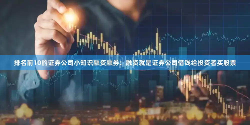 排名前10的证券公司小知识融资融券：融资就是证券公司借钱给投资者买股票