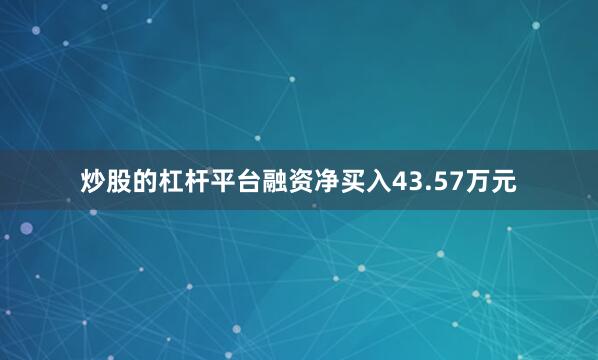 炒股的杠杆平台融资净买入43.57万元