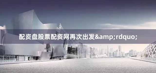 配资盘股票配资网再次出发&rdquo;