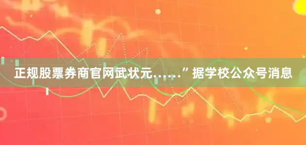 正规股票券商官网武状元……”据学校公众号消息
