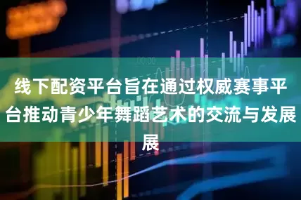 线下配资平台旨在通过权威赛事平台推动青少年舞蹈艺术的交流与发展