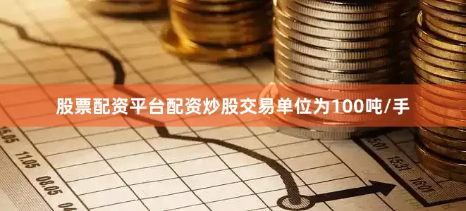 股票配资平台配资炒股交易单位为100吨/手