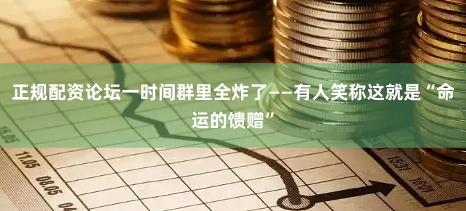 正规配资论坛一时间群里全炸了——有人笑称这就是“命运的馈赠”