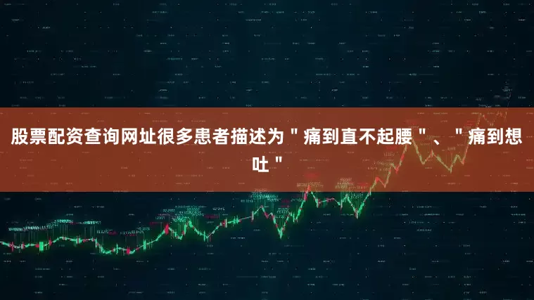 股票配资查询网址很多患者描述为＂痛到直不起腰＂、＂痛到想吐＂