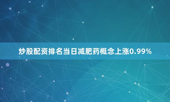 炒股配资排名当日减肥药概念上涨0.99%