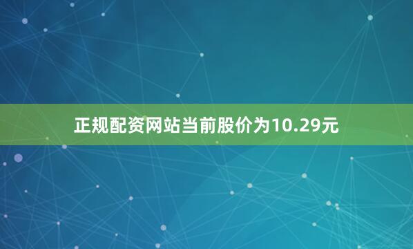 正规配资网站当前股价为10.29元
