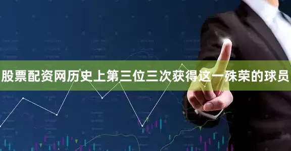 股票配资网历史上第三位三次获得这一殊荣的球员