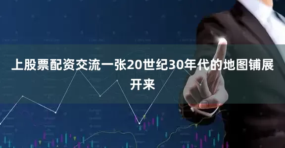 上股票配资交流一张20世纪30年代的地图铺展开来