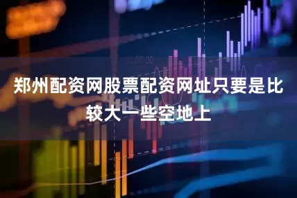 郑州配资网股票配资网址只要是比较大一些空地上