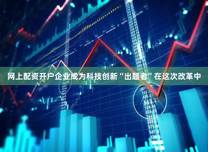 网上配资开户企业成为科技创新“出题者”在这次改革中