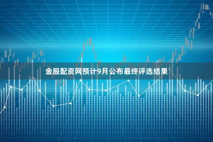 金股配资网预计9月公布最终评选结果