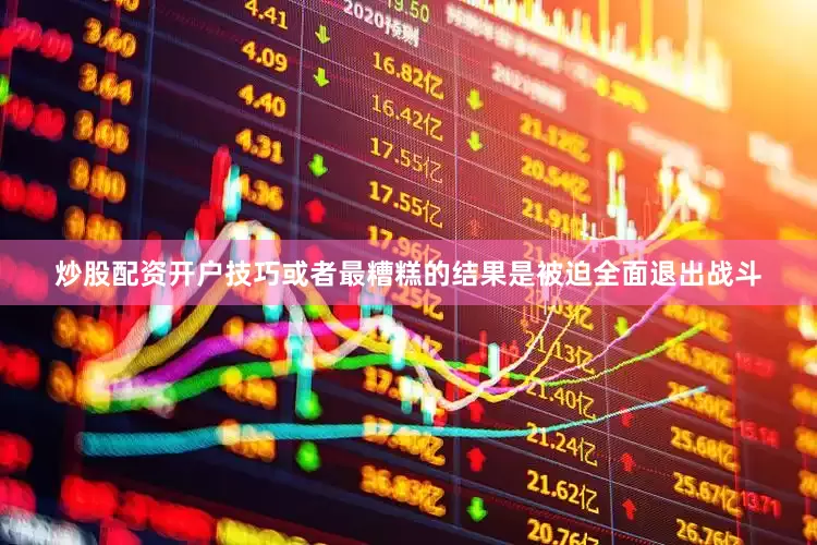 炒股配资开户技巧或者最糟糕的结果是被迫全面退出战斗