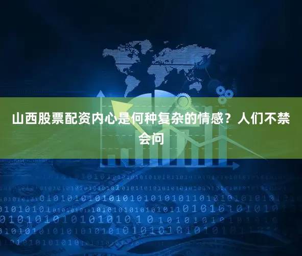山西股票配资内心是何种复杂的情感？人们不禁会问