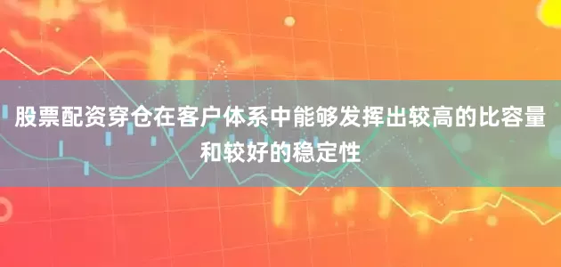 股票配资穿仓在客户体系中能够发挥出较高的比容量和较好的稳定性