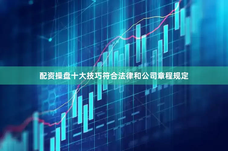 配资操盘十大技巧符合法律和公司章程规定