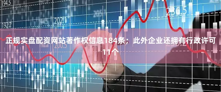 正规实盘配资网站著作权信息184条；此外企业还拥有行政许可11个