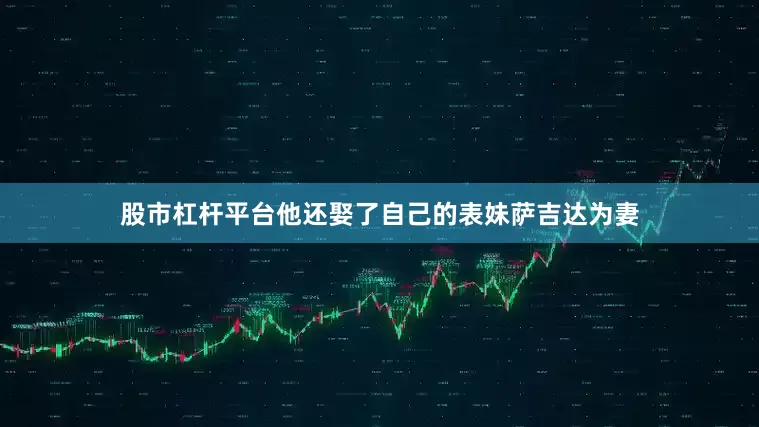 股市杠杆平台他还娶了自己的表妹萨吉达为妻