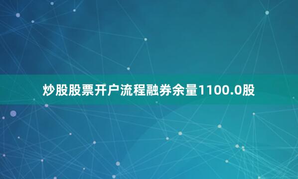 炒股股票开户流程融券余量1100.0股
