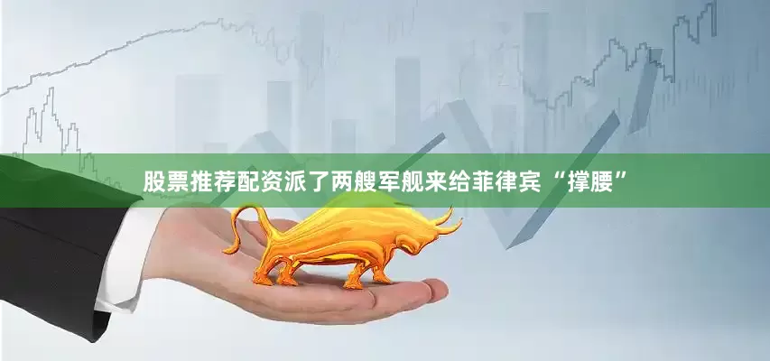股票推荐配资派了两艘军舰来给菲律宾 “撑腰”