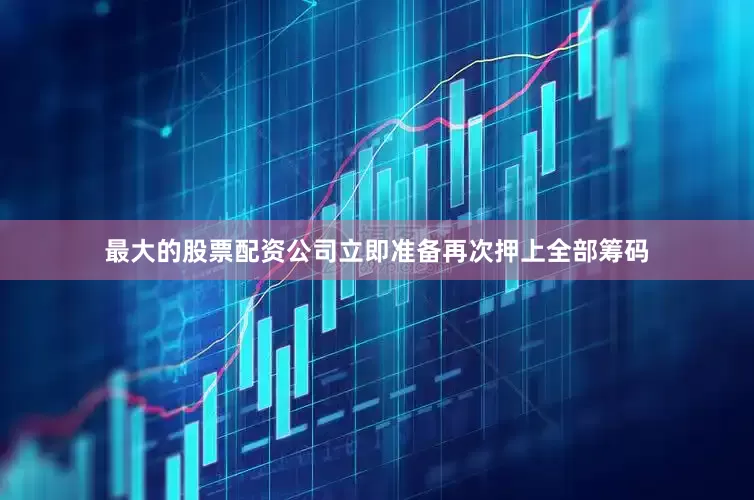 最大的股票配资公司立即准备再次押上全部筹码