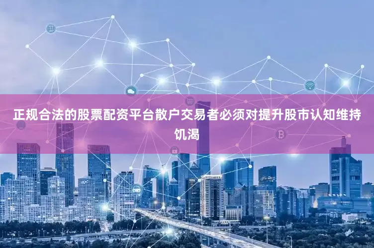 正规合法的股票配资平台散户交易者必须对提升股市认知维持饥渴