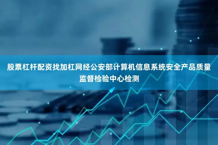 股票杠杆配资找加杠网经公安部计算机信息系统安全产品质量监督检验中心检测
