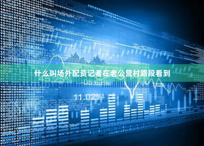 什么叫场外配资记者在老公营村路段看到