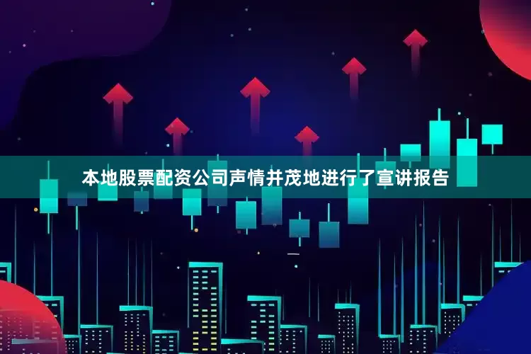 本地股票配资公司声情并茂地进行了宣讲报告