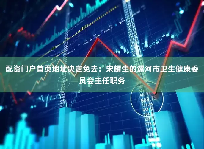 配资门户首页地址决定免去：宋耀生的漯河市卫生健康委员会主任职务
