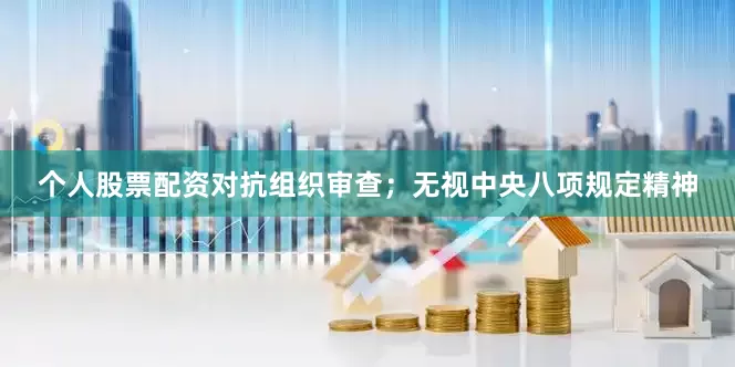 个人股票配资对抗组织审查；无视中央八项规定精神