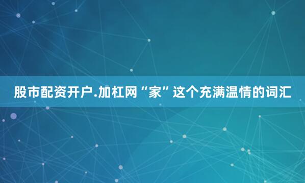 股市配资开户.加杠网“家”这个充满温情的词汇