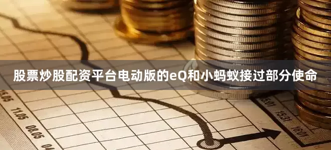 股票炒股配资平台电动版的eQ和小蚂蚁接过部分使命