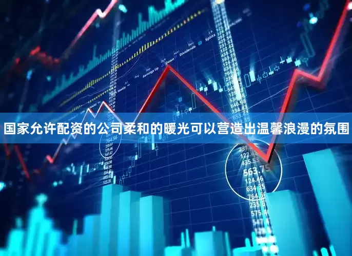 国家允许配资的公司柔和的暖光可以营造出温馨浪漫的氛围