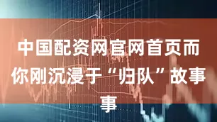 中国配资网官网首页而你刚沉浸于“归队”故事