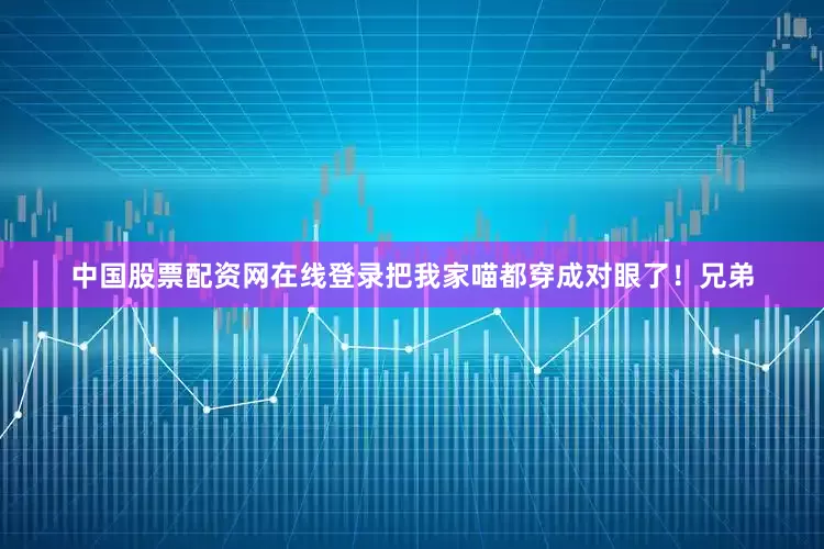 中国股票配资网在线登录把我家喵都穿成对眼了！兄弟