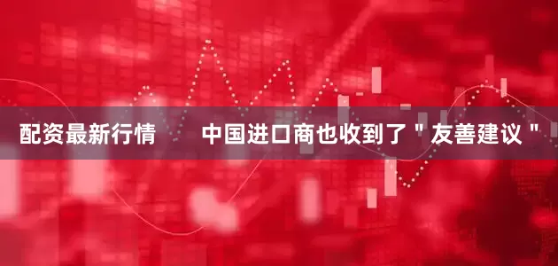 配资最新行情       中国进口商也收到了＂友善建议＂
