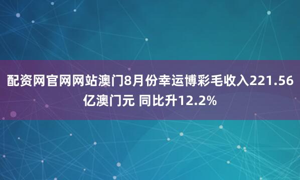 配资网官网网站澳门8月份幸运博彩毛收入221.56亿澳门元 同比升12.2%