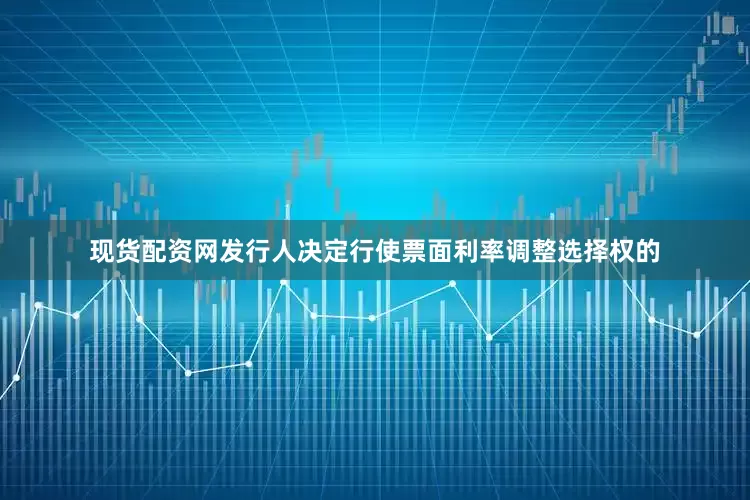现货配资网发行人决定行使票面利率调整选择权的
