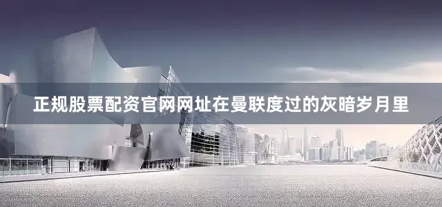 正规股票配资官网网址在曼联度过的灰暗岁月里